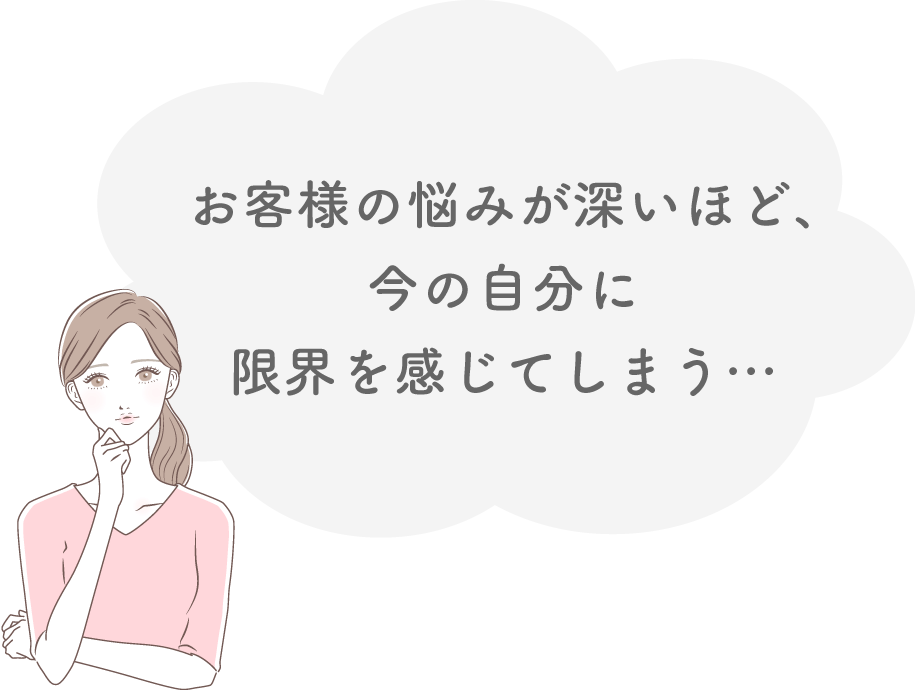 お客様の悩みが深いほど、今の自分に 限界を感じてしまう…